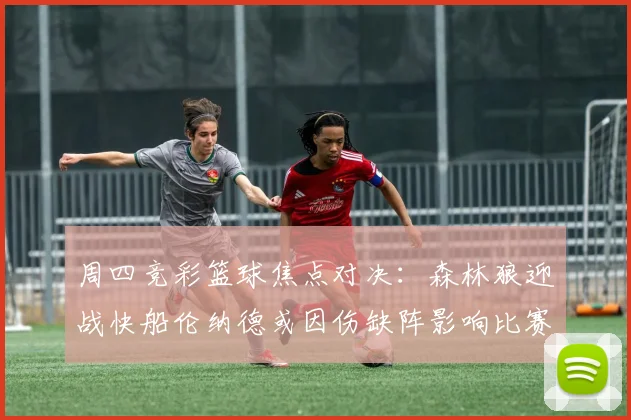 周四竞彩篮球焦点对决：森林狼迎战快船伦纳德或因伤缺阵影响比赛走势