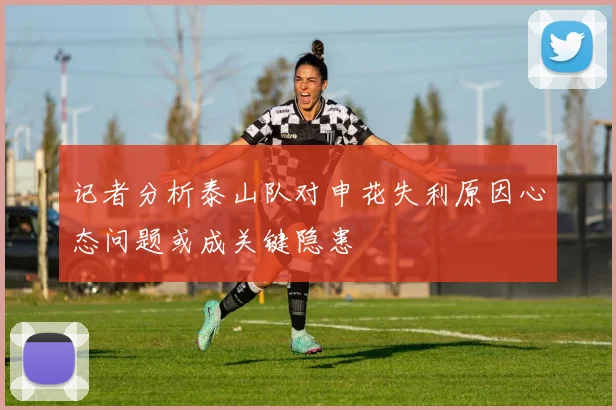 记者分析泰山队对申花失利原因心态问题或成关键隐患