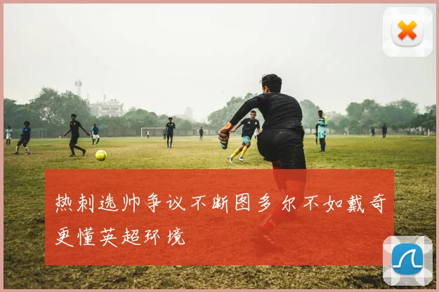 热刺选帅争议不断图多尔不如戴奇更懂英超环境
