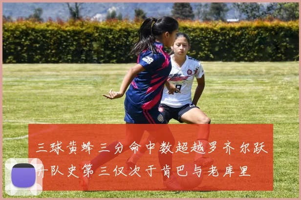 三球黄蜂三分命中数超越罗齐尔跃升队史第三仅次于肯巴与老库里