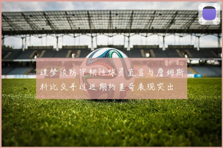 追梦谈防守韧性球员直言与詹姆斯科比交手过近期约基奇表现突出