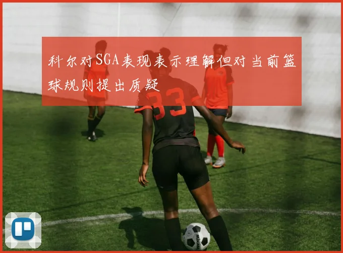 科尔对SGA表现表示理解但对当前篮球规则提出质疑