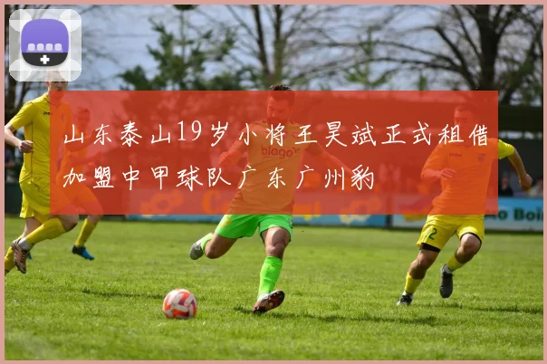 山东泰山19岁小将王昊斌正式租借加盟中甲球队广东广州豹