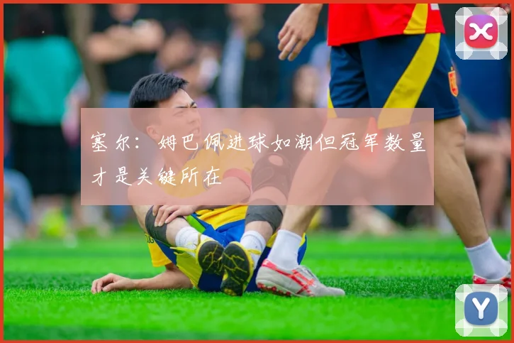 塞尔：姆巴佩进球如潮但冠军数量才是关键所在