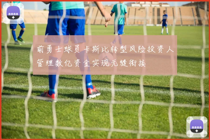 前勇士球员卡斯比转型风险投资人管理数亿资金实现无缝衔接