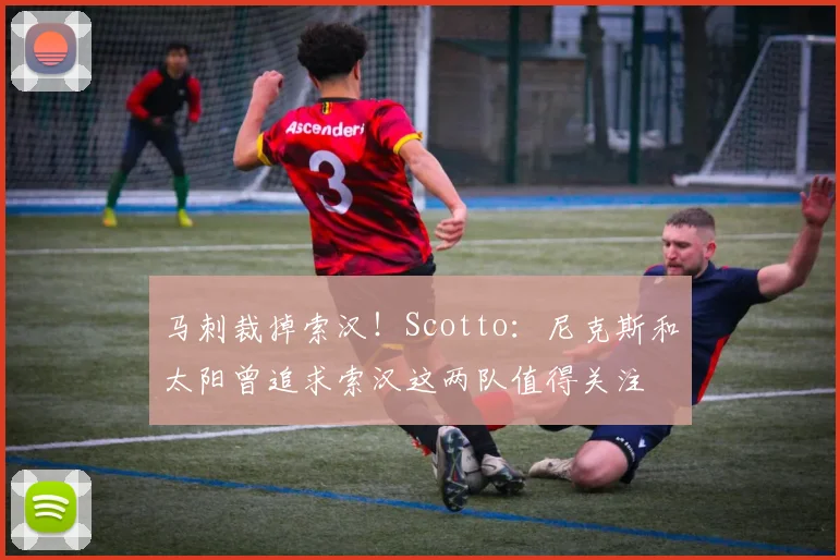 马刺裁掉索汉！Scotto：尼克斯和太阳曾追求索汉这两队值得关注
