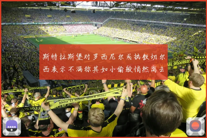 斯特拉斯堡对罗西尼尔或执教切尔西表示不满称其如小偷般悄然离去