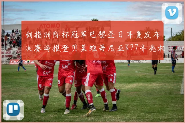 剑指洲际杯冠军巴黎圣日耳曼发布决赛海报登贝莱维蒂尼亚K77齐亮相
