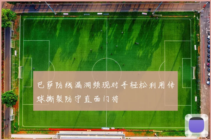 巴萨防线漏洞频现对手轻松利用传球撕裂防守直面门将