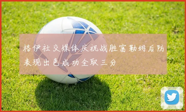 格伊社交媒体庆祝战胜富勒姆后防表现出色成功全取三分