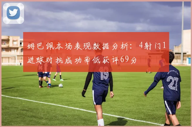 姆巴佩本场表现数据分析：4射门1进球对抗成功率低获评69分