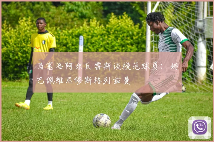 马塞洛阿尔瓦雷斯谈模范球员：姆巴佩维尼修斯格列兹曼