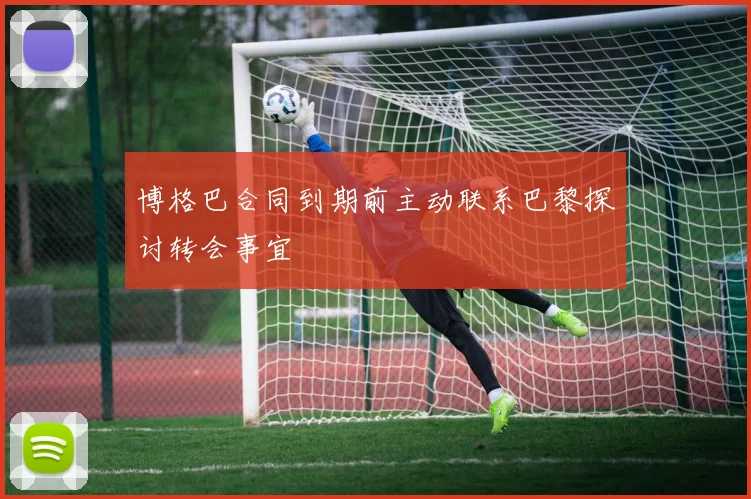 博格巴合同到期前主动联系巴黎探讨转会事宜