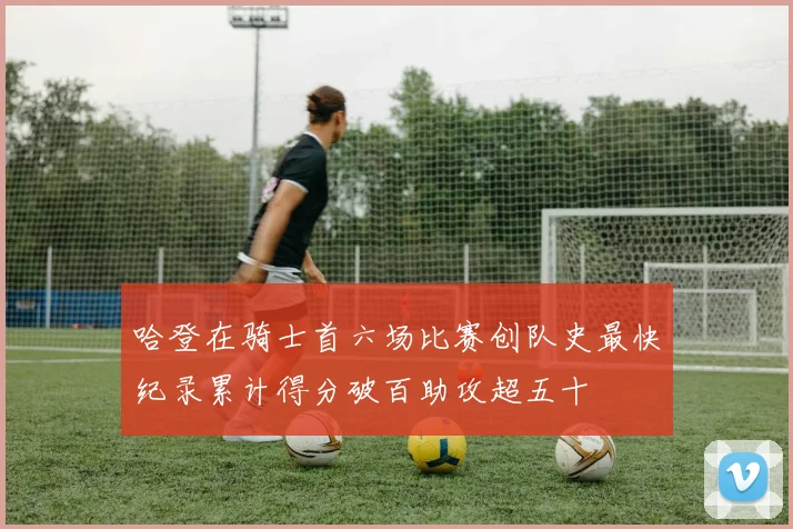 哈登在骑士首六场比赛创队史最快纪录累计得分破百助攻超五十