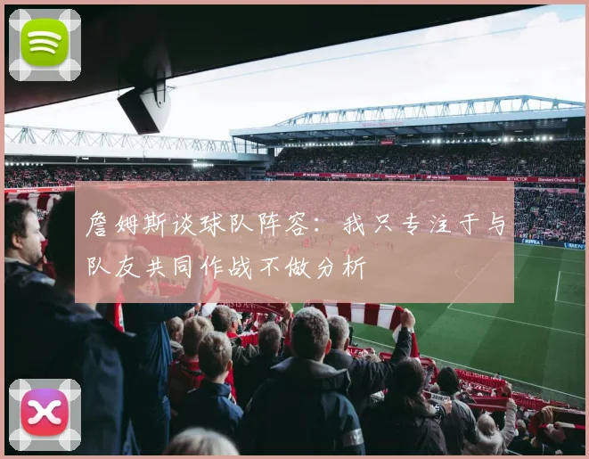 詹姆斯谈球队阵容：我只专注于与队友共同作战不做分析