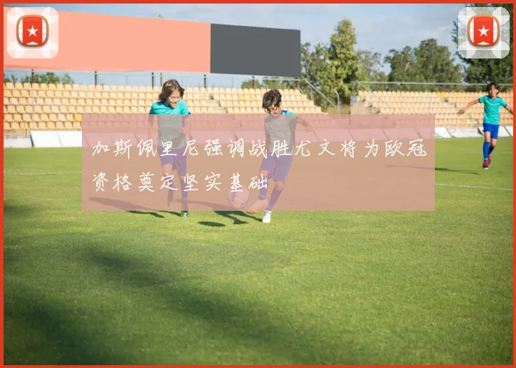 加斯佩里尼强调战胜尤文将为欧冠资格奠定坚实基础