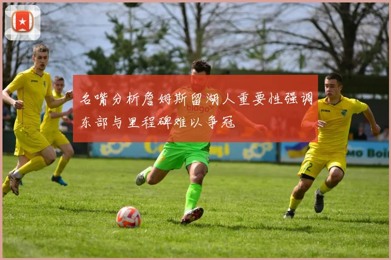 名嘴分析詹姆斯留湖人重要性强调东部与里程碑难以争冠