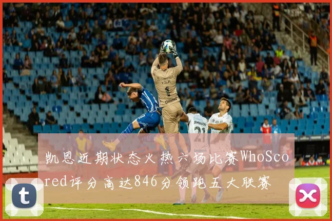 凯恩近期状态火热六场比赛WhoScored评分高达846分领跑五大联赛