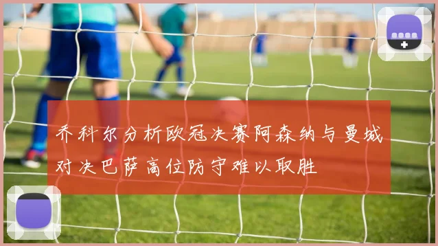 乔科尔分析欧冠决赛阿森纳与曼城对决巴萨高位防守难以取胜