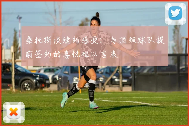 桑托斯谈续约感受：与顶级球队提前签约的喜悦难以言表