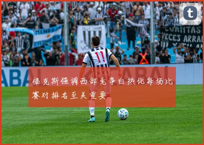 福克斯强调西部竞争白热化每场比赛对排名至关重要