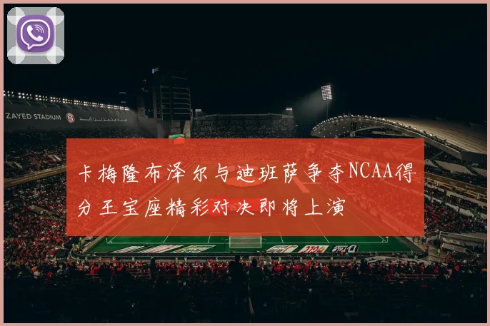 卡梅隆布泽尔与迪班萨争夺NCAA得分王宝座精彩对决即将上演