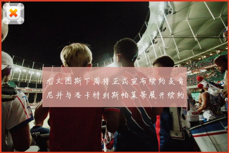 尤文图斯下周将正式宣布续约麦肯尼并与洛卡特利斯帕莱蒂展开续约谈判