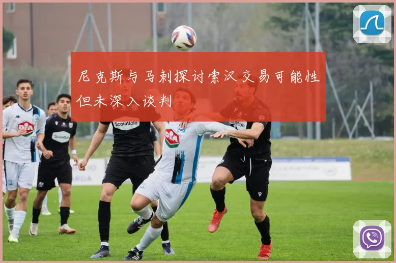尼克斯与马刺探讨索汉交易可能性但未深入谈判