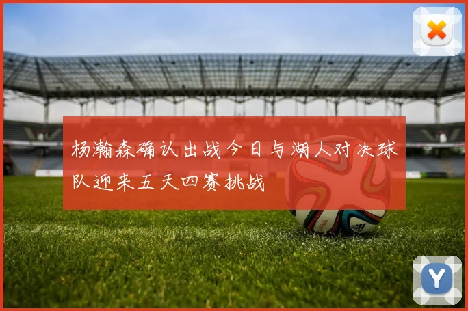杨瀚森确认出战今日与湖人对决球队迎来五天四赛挑战
